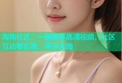 海角社区：一键畅享高清视频，社区互动零距离，等你来嗨