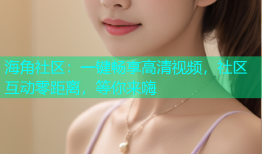 海角社区：一键畅享高清视频，社区互动零距离，等你来嗨