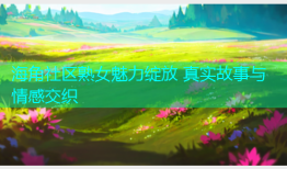 海角社区熟女魅力绽放 真实故事与情感交织