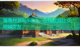 海角社区hj9db8：在线视频社交，同城交友