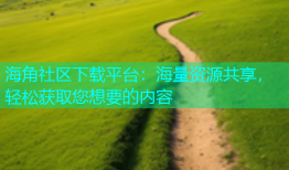 海角社区下载平台：海量资源共享，轻松获取您想要的内容