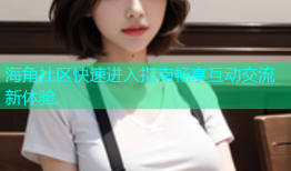 海角社区快速进入指南畅享互动交流新体验