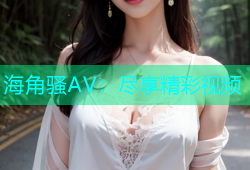 海角骚AV：尽享精彩视频