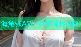 海角骚AV：尽享精彩视频