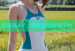海角骚AV：极致视觉体验平台