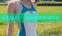 海角骚AV：极致视觉体验平台
