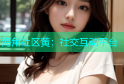 海角社区黄：社交互动平台