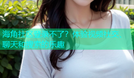海角社区登录不了？体验视频社交、聊天和搜索的乐趣