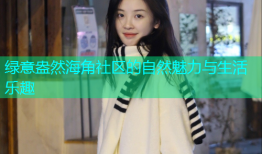 绿意盎然海角社区的自然魅力与生活乐趣