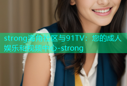 strong海角社区与91TV：您的成人娱乐和视频中心-strong