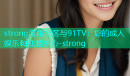 strong海角社区与91TV：您的成人娱乐和视频中心-strong