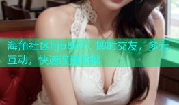 海角社区hjb807：即时交友，多元互动，快速连接你我