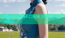海角社区全新入口探秘 发现不一样的精彩