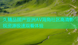 久精品国产亚洲AV海角社区高清影视资源极速观看体验