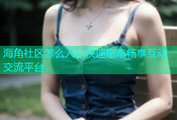 海角社区怎么入口快速指南畅享互动交流平台