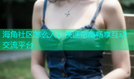 海角社区怎么入口快速指南畅享互动交流平台