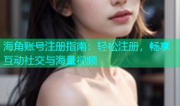 海角账号注册指南：轻松注册，畅享互动社交与海量视频