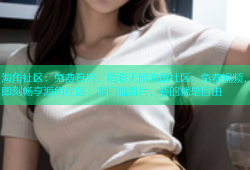 海角社区：免费看片，精彩无限海角社区：免费视频，即刻畅享海角社区：零门槛看片，要的就是自由