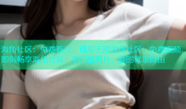 海角社区：免费看片，精彩无限海角社区：免费视频，即刻畅享海角社区：零门槛看片，要的就是自由