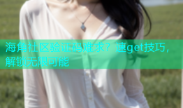 海角社区验证码难求？速get技巧，解锁无限可能