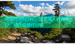 海角社区hj71c：多元成人内容平台，精选视频任你看