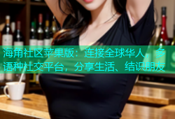 海角社区苹果版：连接全球华人，多语种社交平台，分享生活、结识朋友
