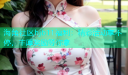 海角社区hjb11福利：精彩活动享不停，丰厚奖励等你拿