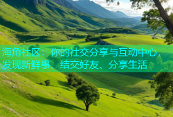 海角社区：你的社交分享与互动中心，发现新鲜事、结交好友、分享生活