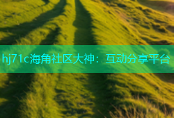hj71c海角社区大神：互动分享平台