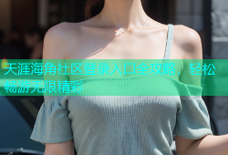 天涯海角社区登录入口全攻略，轻松畅游无限精彩