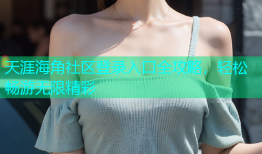 天涯海角社区登录入口全攻略，轻松畅游无限精彩