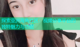 探索亚洲海角社区：视频分享平台的独特魅力与功能