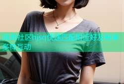 海角社区hjsq快速匹配附近好友畅享多样互动