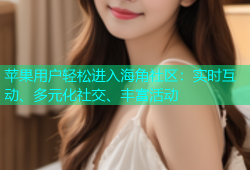 苹果用户轻松进入海角社区：实时互动、多元化社交、丰富活动