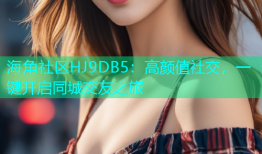 海角社区HJ9DB5：高颜值社交，一键开启同城交友之旅
