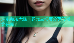 探索海角天涯：多元互动与分享的网络乐园