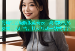 海角社区破解版蓝奏云：高清影视免费看，无广告，社交互动一站式平台