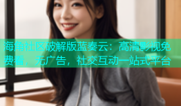 海角社区破解版蓝奏云：高清影视免费看，无广告，社交互动一站式平台