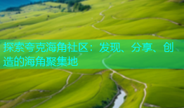 探索夸克海角社区：发现、分享、创造的海角聚集地