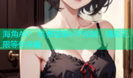 海角AV：免费破解VIP视频，精彩无限等你来看