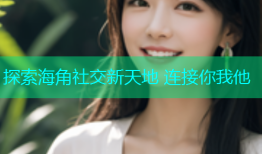 探索海角社交新天地 连接你我他