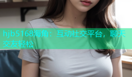 hjb5168海角：互动社交平台，聊天交友轻松