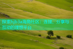 探索hjb3a海角社区：连接、分享与互动的理想平台