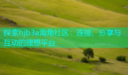 探索hjb3a海角社区：连接、分享与互动的理想平台