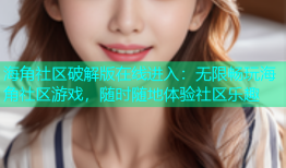 海角社区破解版在线进入：无限畅玩海角社区游戏，随时随地体验社区乐趣