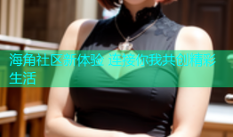 海角社区新体验 连接你我共创精彩生活