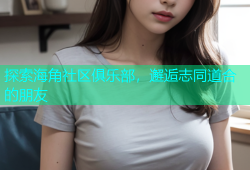 探索海角社区俱乐部，邂逅志同道合的朋友