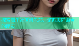 探索海角社区俱乐部，邂逅志同道合的朋友