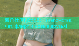 海角社区hj9db8： знакомства, чат, флирт и новые друзья!