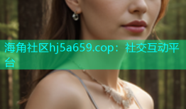 海角社区hj5a659.cop：社交互动平台